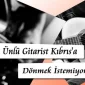Ünlü Gitarist Kıbrıs’a Dönmek İstemiyor